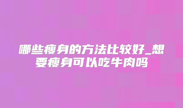哪些瘦身的方法比较好_想要瘦身可以吃牛肉吗