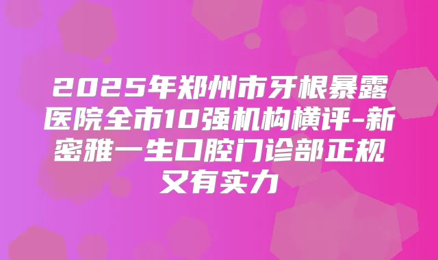 2025年郑州市牙根暴露医院全市10强机构横评-新密雅一生口腔门诊部正规又有实力