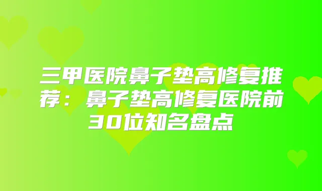 三甲医院鼻子垫高修复推荐:鼻子垫高修复医院前30位知名盘点