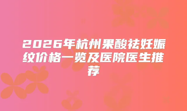 2026年杭州果酸祛妊娠纹价格一览及医院医生推荐