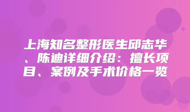 title="上海知名整形医生邱志华、陈迪详细介绍：擅长项目、案例及手术价格一览"