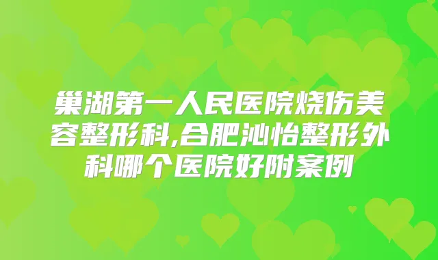 巢湖第一人民医院烧伤美容整形科,合肥沁怡整形外科哪个医院好附案例