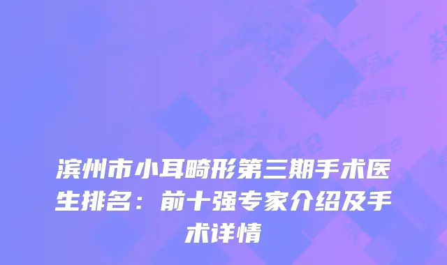 滨州市小耳畸形第三期手术医生排名：前十强专家介绍及手术详情
