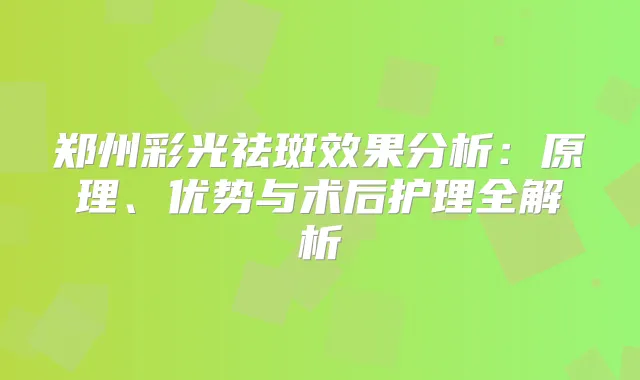 郑州彩光祛斑效果分析：原理、优势与术后护理全解析