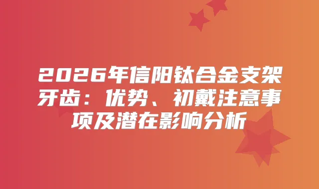2026年信阳钛合金支架牙齿:优势、初戴注意事项及潜在影响分析