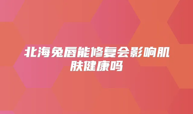 北海兔唇能修复会影响肌肤健康吗