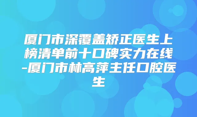 厦门市深覆盖矫正医生上榜清单前十口碑实力在线-厦门市林高萍主任口腔医生