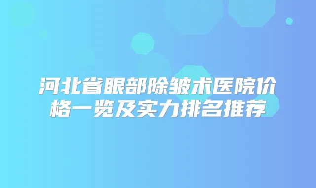 河北省眼部除皱术医院价格一览及实力排名推荐