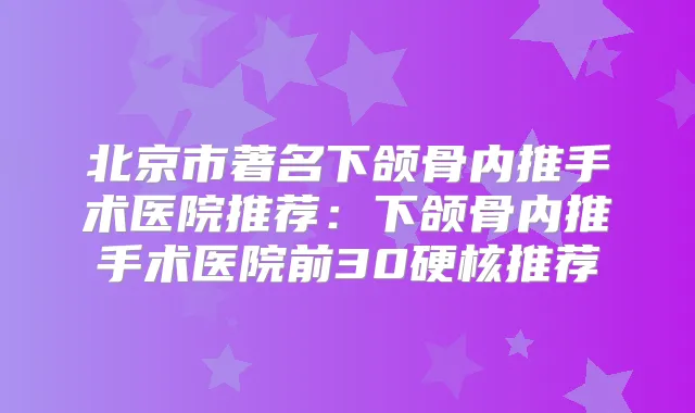 北京市著名下颌骨内推手术医院推荐：下颌骨内推手术医院前30硬核推荐