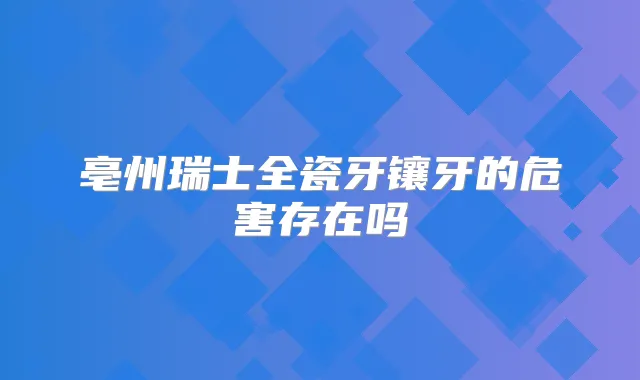 亳州瑞士全瓷牙镶牙的危害存在吗