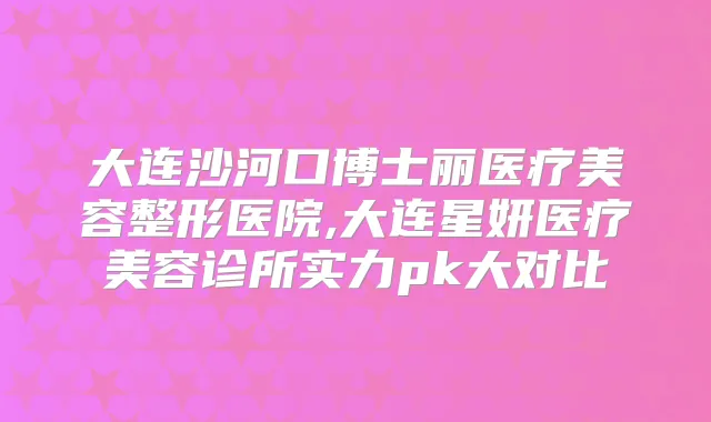 大连沙河口博士丽医疗美容整形医院,大连星妍医疗美容诊所实力pk大对比