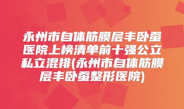 永州市自体筋膜层丰卧蚕医院上榜清单前十强公立私立混排(永州市自体筋膜层丰卧蚕整形医院)