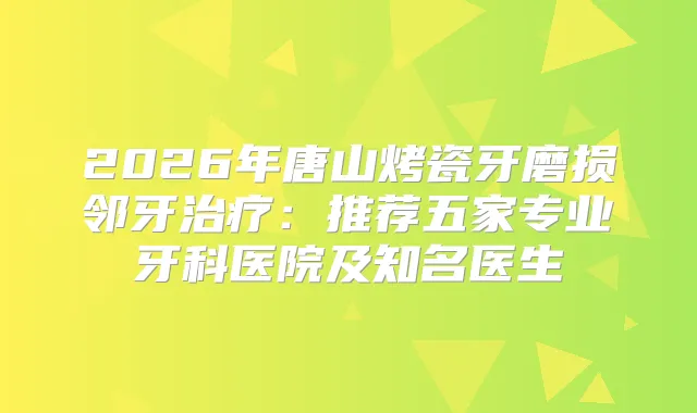 2026年唐山烤瓷牙磨损邻牙:推荐五家专业牙科医院及知名医生