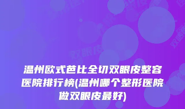 温州欧式芭比全切双眼皮整容医院排行榜(温州哪个整形医院做双眼皮好)