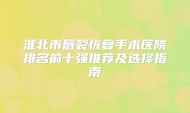 title="淮北市唇裂恢复手术医院排名前十强推荐及选择指南"