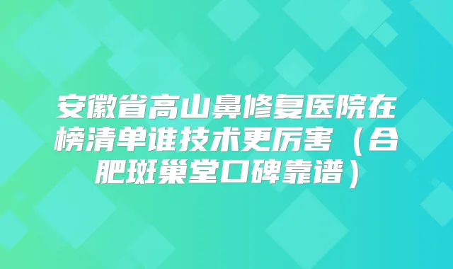 安徽省高山鼻修复医院在榜清单谁技术更厉害（合肥斑巢堂口碑靠谱）