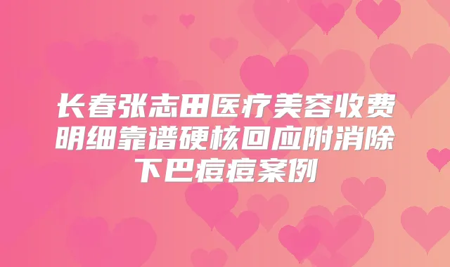 长春张志田医疗美容收费明细靠谱硬核回应附消除下巴痘痘案例