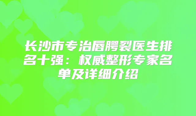 长沙市专治唇腭裂医生排名十强：整形专家名单及详细介绍