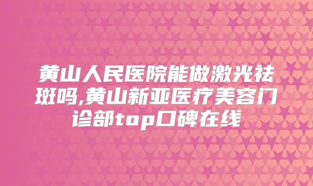 黄山人民医院能做激光祛斑吗,黄山新亚医疗美容门诊部top口碑在线