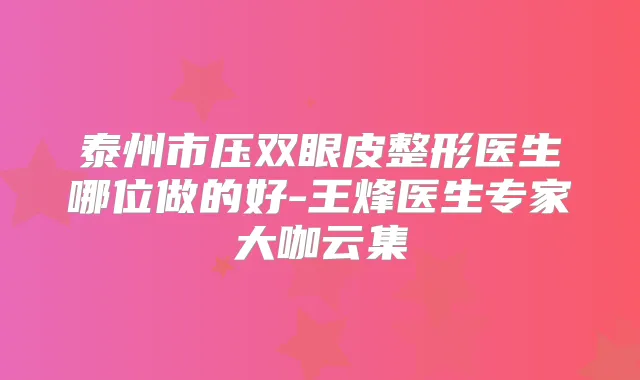 泰州市压双眼皮整形医生哪位做的好-王烽医生专家大咖云集