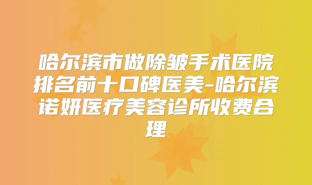 哈尔滨市做除皱手术医院排名前十口碑医美-哈尔滨诺妍医疗美容诊所收费合理