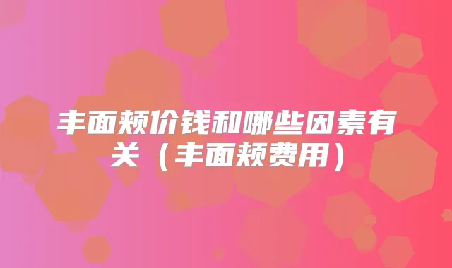 丰面颊价钱和哪些因素有关（丰面颊费用）