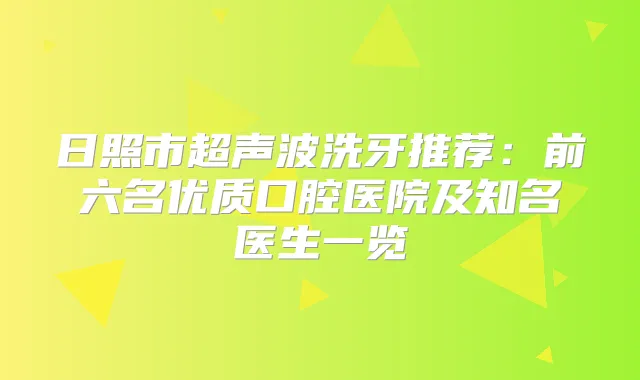 日照市超声波洗牙推荐：前六名优质口腔医院及知名医生一览
