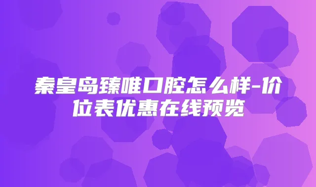 秦皇岛臻唯口腔怎么样-价位表优惠在线预览