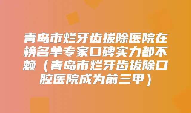 青岛市烂牙齿拔除医院在榜名单专家口碑实力都不赖（青岛市烂牙齿拔除口腔医院成为前三甲）