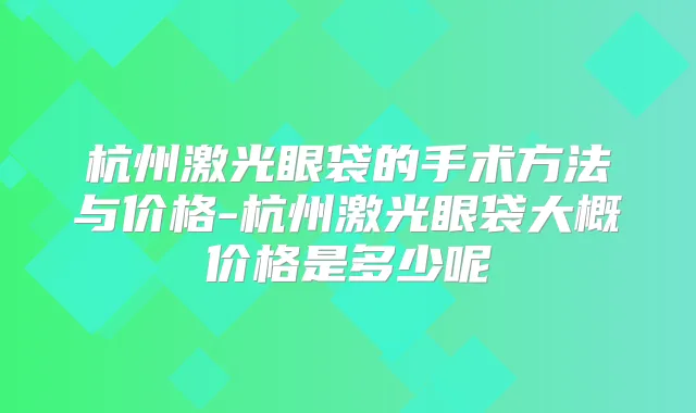 杭州激光眼袋的手术方法与价格-杭州激光眼袋大概价格是多少呢
