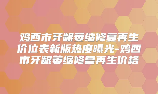 鸡西市牙龈萎缩修复再生价位表新版热度曝光-鸡西市牙龈萎缩修复再生价格