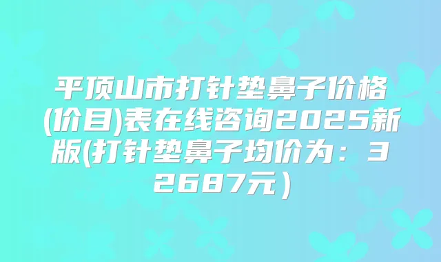 平顶山市打针垫鼻子价格(价目)表在线咨询2025新版(打针垫鼻子均价为：32687元）
