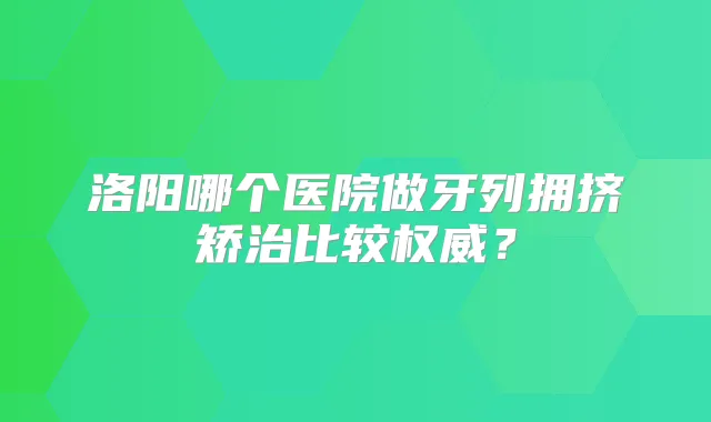 洛阳哪个医院做牙列拥挤矫治比较?