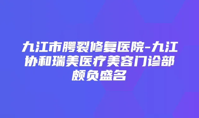 九江市腭裂修复医院-九江协和瑞美医疗美容门诊部颇负盛名