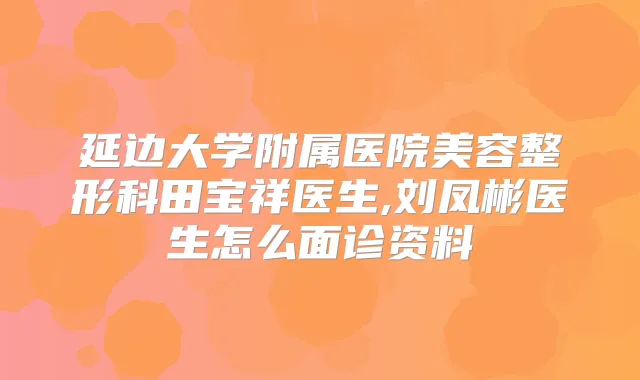 延边大学附属医院美容整形科田宝祥医生,刘凤彬医生怎么面诊资料