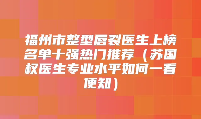 福州市整型唇裂医生上榜名单十强热门推荐(苏国权医生专业水平如何一看便知)
