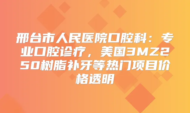 邢台市人民医院口腔科：专业口腔诊疗，美国3MZ250树脂补牙等热门项目价格透明