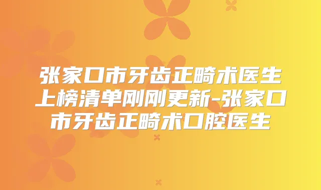 张家口市牙齿正畸术医生上榜清单刚刚更新-张家口市牙齿正畸术口腔医生