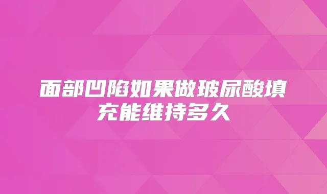 面部凹陷如果做玻尿酸填充能维持多久