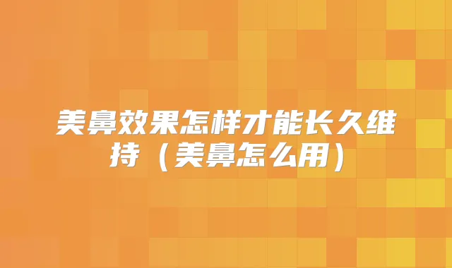美鼻效果怎样才能长久维持（美鼻怎么用）