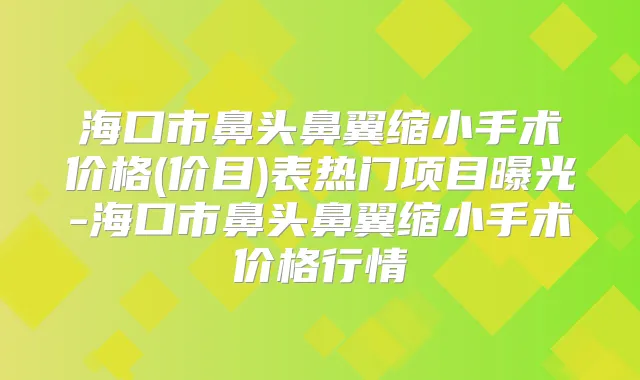 海口市鼻头鼻翼缩小手术价格(价目)表热门项目曝光-海口市鼻头鼻翼缩小手术价格行情