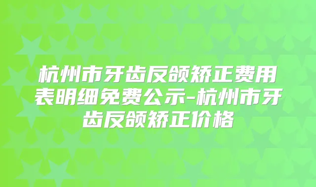 杭州市牙齿反颌矫正费用表明细免费公示-杭州市牙齿反颌矫正价格