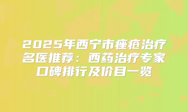 2025年西宁市痤疮名医推荐：西药专家口碑排行及价目一览