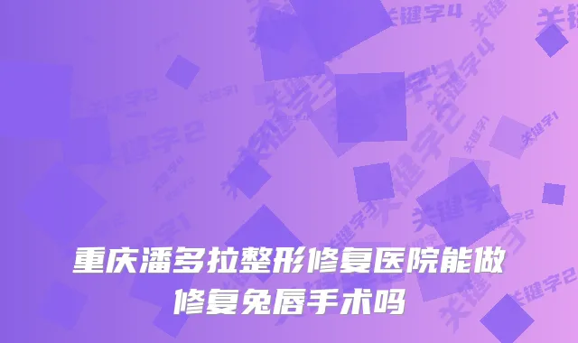 重庆潘多拉整形修复医院能做修复兔唇手术吗