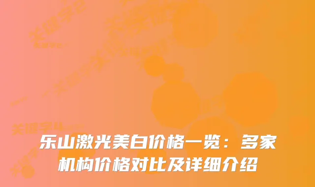 乐山激光美白价格一览：多家机构价格对比及详细介绍