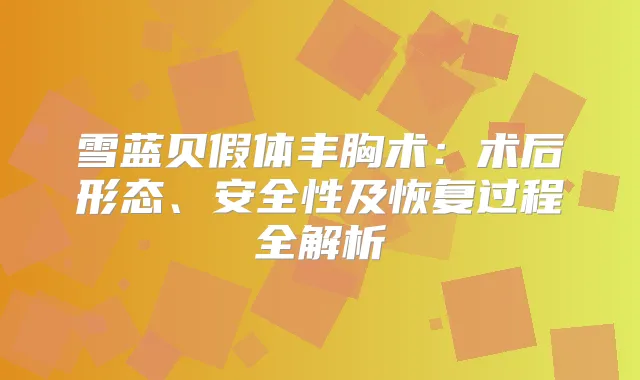 雪蓝贝假体丰胸术：术后形态、安全性及恢复过程全解析