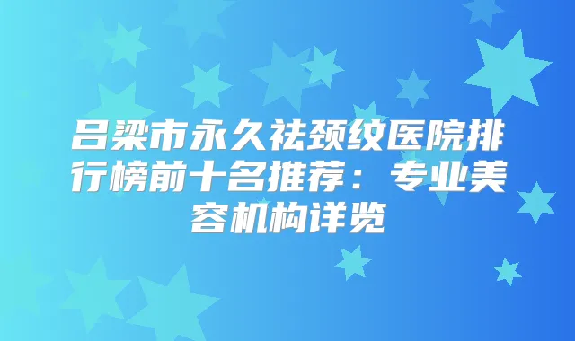 吕梁市永久祛颈纹医院排行榜前十名推荐:专业美容机构详览