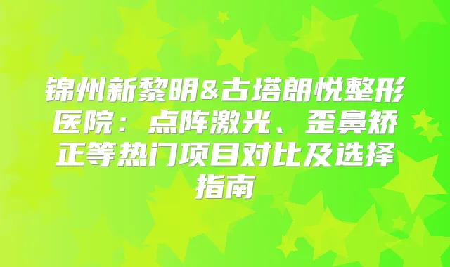 锦州新黎明&古塔朗悦整形医院:点阵激光、歪鼻矫正等热门项目对比及选择指南