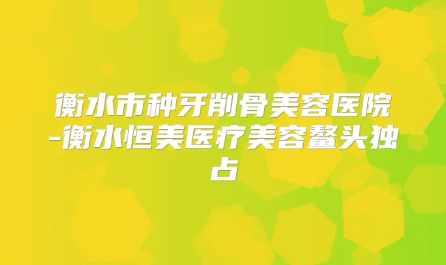 衡水市种牙削骨美容医院-衡水恒美医疗美容鳌头独占