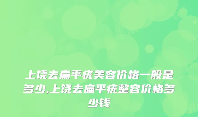 上饶去扁平疣美容价格一般是多少,上饶去扁平疣整容价格多少钱